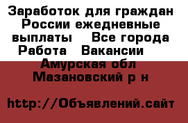 Заработок для граждан России.ежедневные выплаты. - Все города Работа » Вакансии   . Амурская обл.,Мазановский р-н